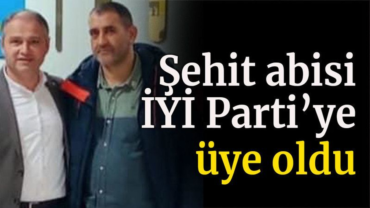 Şehit abisi İYİ Parti’ye üye oldu